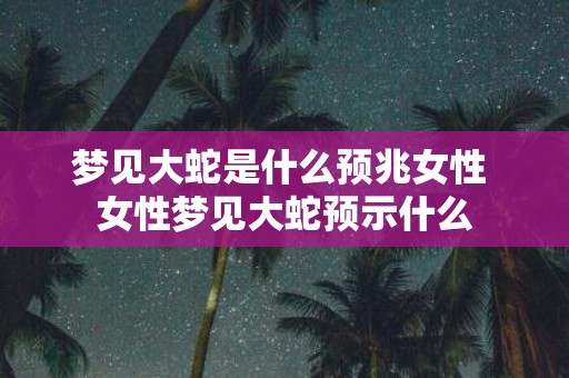 梦见大蛇是什么预兆女性 女性梦见大蛇预示什么