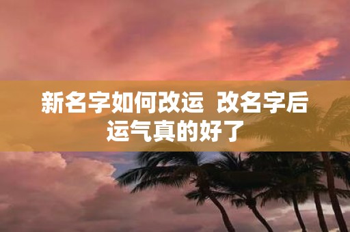 新名字如何改运 改名字后运气真的好了