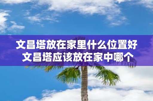 文昌塔放在家里什么位置好 文昌塔应该放在家中哪个位置