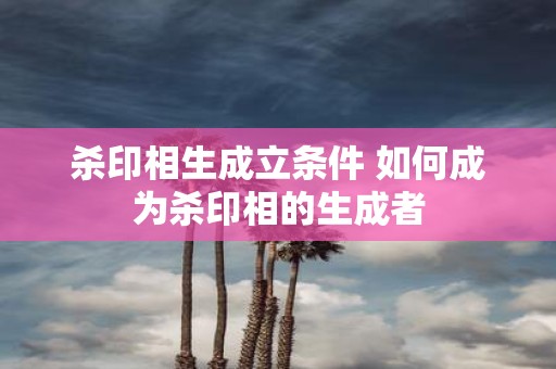 杀印相生成立条件 如何成为杀印相的生成者 杀印相生成立条件 如何成为杀印相的生成者