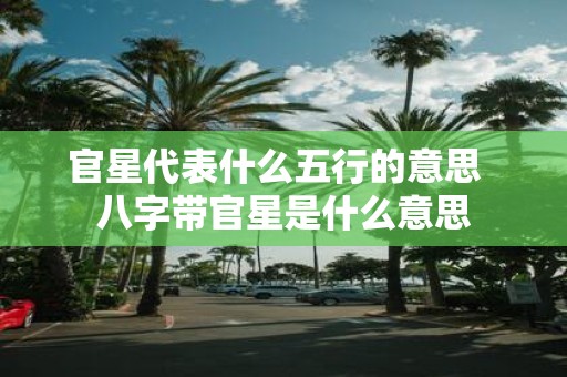官星代表什么五行的意思 八字带官星是什么意思