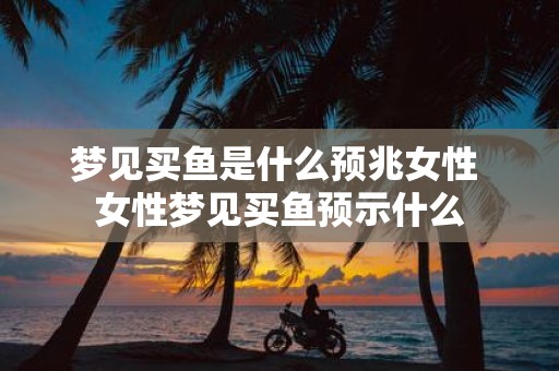 梦见买鱼是什么预兆女性 女性梦见买鱼预示什么