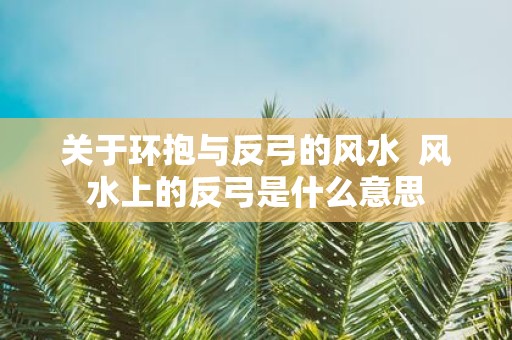 关于环抱与反弓的风水 风水上的反弓是什么意思