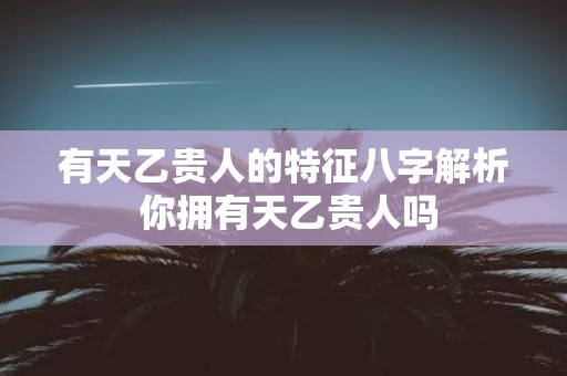 有天乙贵人的特征八字解析 你拥有天乙贵人吗