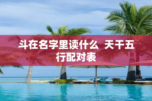斗在名字里读什么 天干五行配对表