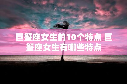 巨蟹座女生的10个特点 巨蟹座女生有哪些特点