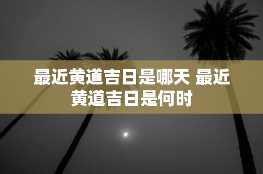 最近黄道吉日是哪天 最近黄道吉日是何时