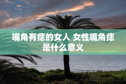 嘴角有痣的女人 女性嘴角痣是什么意义