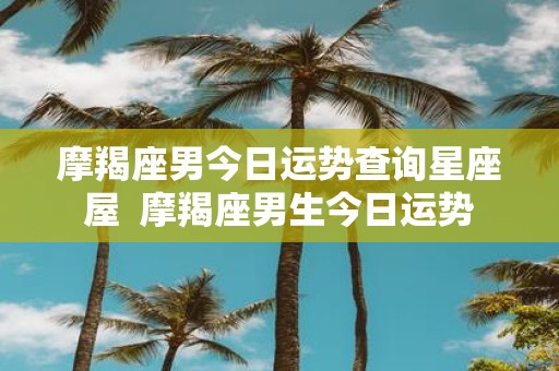 摩羯座男今日运势查询星座屋 摩羯座男生今日运势