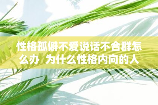 性格孤僻不爱说话不合群怎么办 为什么性格内向的人不爱说话