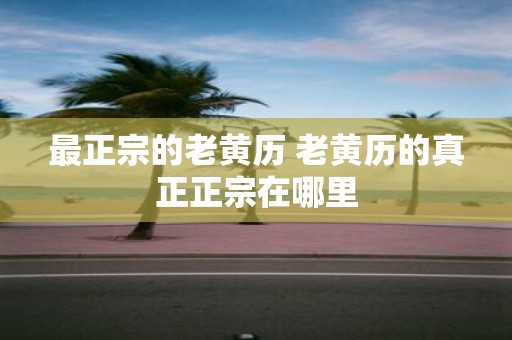 最正宗的老黄历 老黄历的真正正宗在哪里