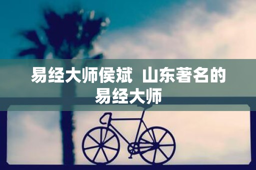 易经大师侯斌 山东著名的易经大师