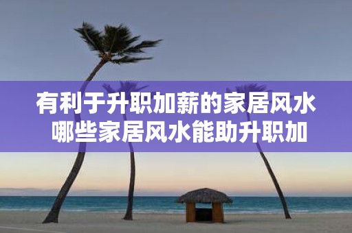 有利于升职加薪的家居风水 哪些家居风水能助升职加薪
