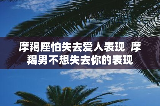 摩羯座怕失去爱人表现 摩羯男不想失去你的表现