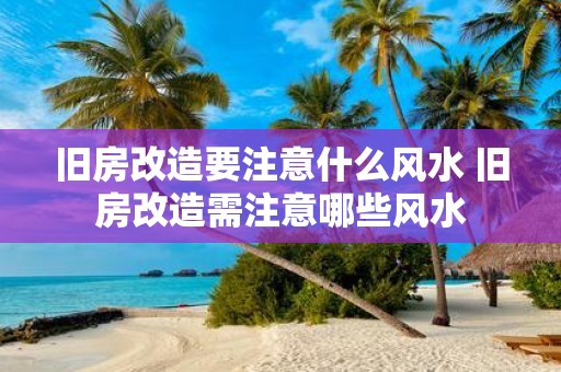 旧房改造要注意什么风水 旧房改造需注意哪些风水