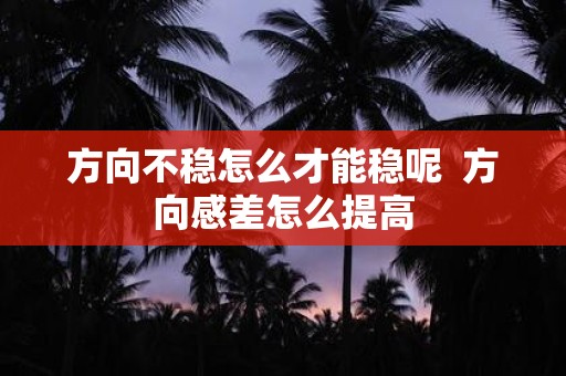 方向不稳怎么才能稳呢 方向感差怎么提高