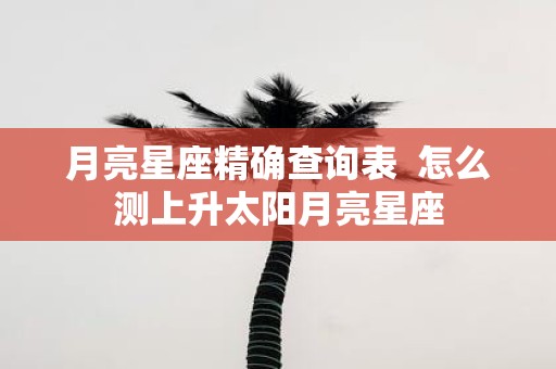 月亮星座精确查询表 怎么测上升太阳月亮星座