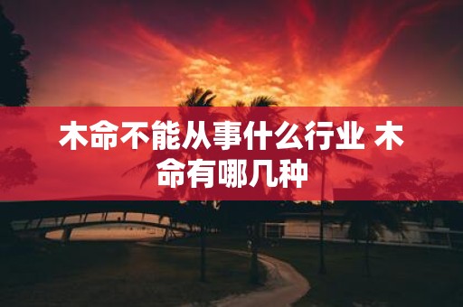 木命不能从事什么行业 木命有哪几种