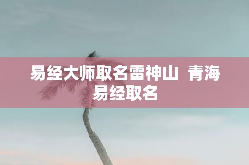 易经大师取名雷神山 青海易经取名