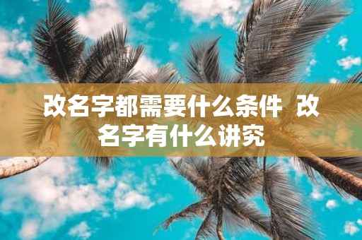 改名字都需要什么条件 改名字有什么讲究