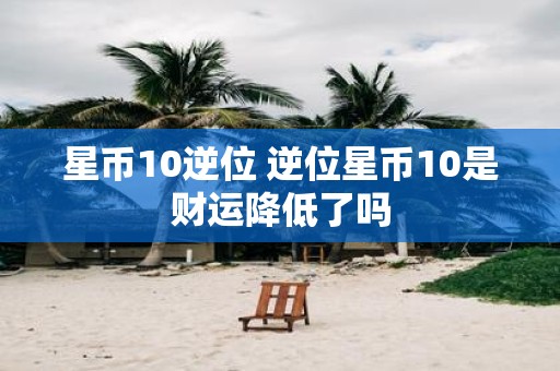星币10逆位 逆位星币10是财运降低了吗