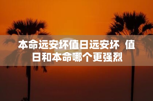 本命远安坏值日远安坏 值日和本命哪个更强烈