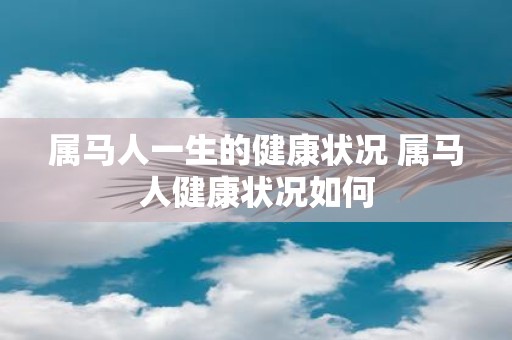属马人一生的健康状况 属马人健康状况如何