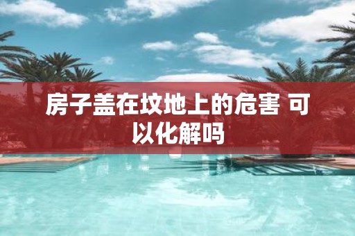 房子盖在坟地上的危害 可以化解吗