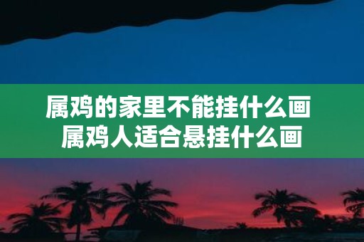 属鸡的家里不能挂什么画 属鸡人适合悬挂什么画