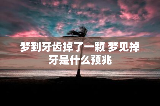 梦到牙齿掉了一颗 梦见掉牙是什么预兆