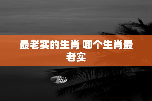 最老实的生肖 哪个生肖最老实
