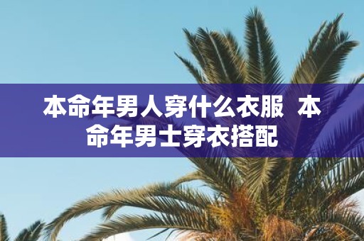 本命年男人穿什么衣服 本命年男士穿衣搭配