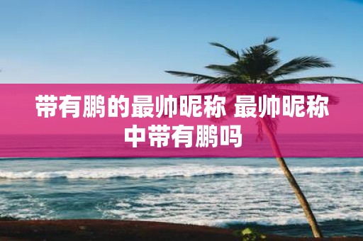 带有鹏的最帅昵称 最帅昵称中带有鹏吗