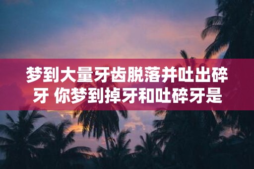 梦到大量牙齿脱落并吐出碎牙 你梦到掉牙和吐碎牙是什么预示