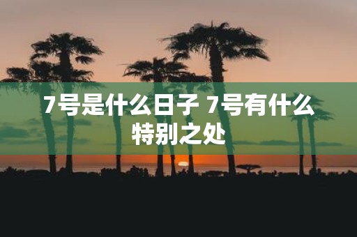 7号是什么日子 7号有什么特别之处