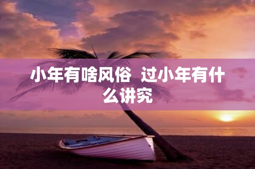 小年有啥风俗 过小年有什么讲究