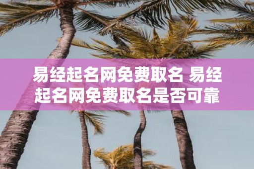 易经起名网免费取名 易经起名网免费取名是否可靠