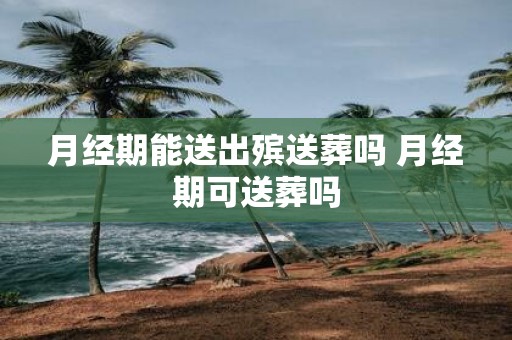 月经期能送出殡送葬吗 月经期可送葬吗