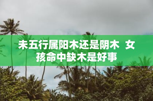 未五行属阳木还是阴木 女孩命中缺木是好事