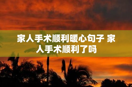 家人手术顺利暖心句子 家人手术顺利了吗