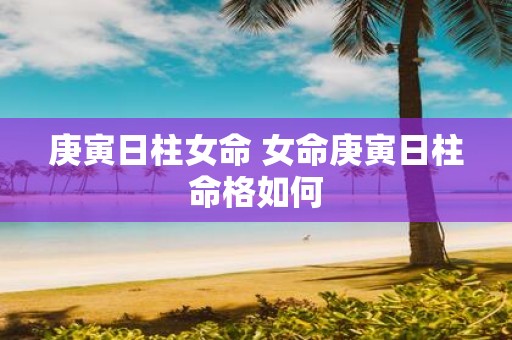 庚寅日柱女命 女命庚寅日柱命格如何