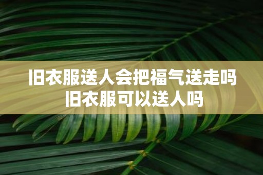 旧衣服送人会把福气送走吗 旧衣服可以送人吗