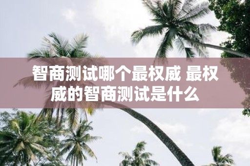智商测试哪个最权威 最权威的智商测试是什么
