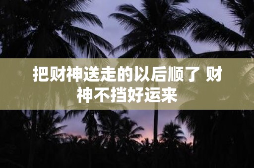 把财神送走的以后顺了 财神不挡好运来