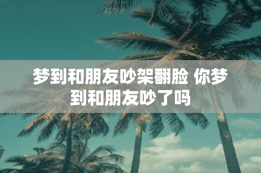 梦到和朋友吵架翻脸 你梦到和朋友吵了吗