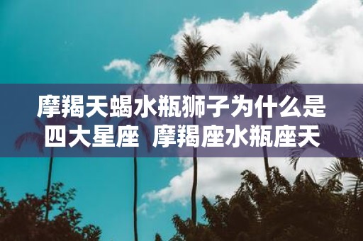 摩羯天蝎水瓶狮子为什么是四大星座 摩羯座水瓶座天蝎座