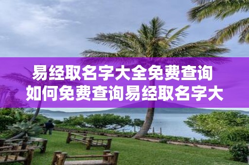 易经取名字大全免费查询 如何免费查询易经取名字大全