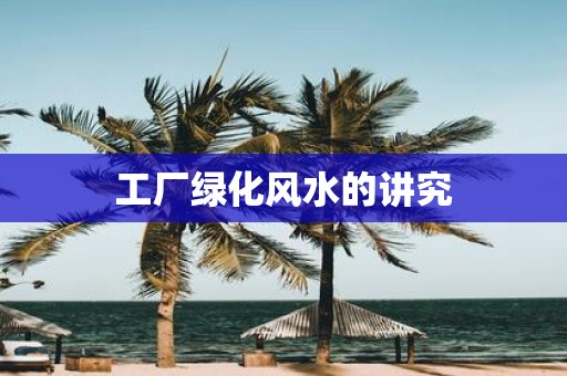工厂绿化风水的讲究