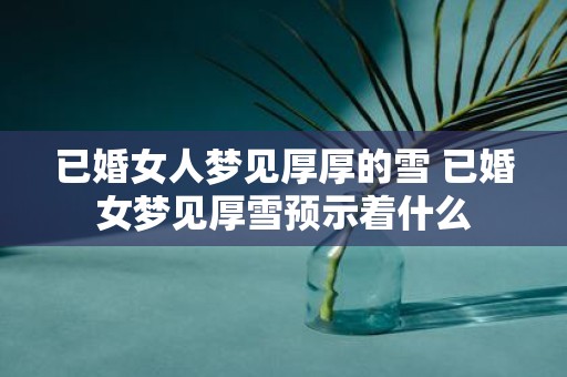 已婚女人梦见厚厚的雪 已婚女梦见厚雪预示着什么