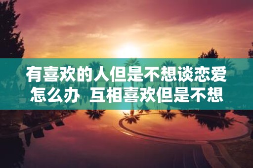 有喜欢的人但是不想谈恋爱怎么办 互相喜欢但是不想谈恋爱怎么办
